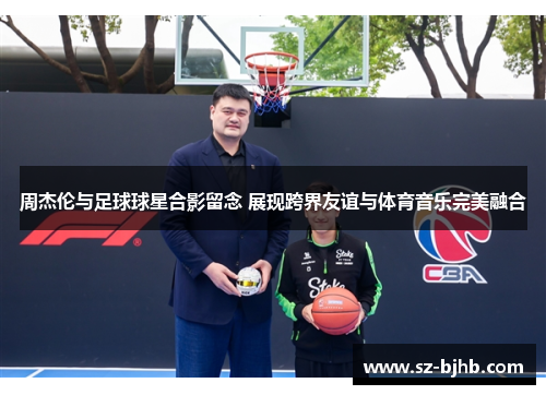 周杰伦与足球球星合影留念 展现跨界友谊与体育音乐完美融合