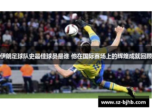伊朗足球队史最佳球员是谁 他在国际赛场上的辉煌成就回顾