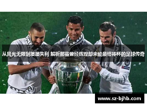 从风光无限到屡屡失利 解析那些曾经辉煌却未能最终捧杯的足球传奇