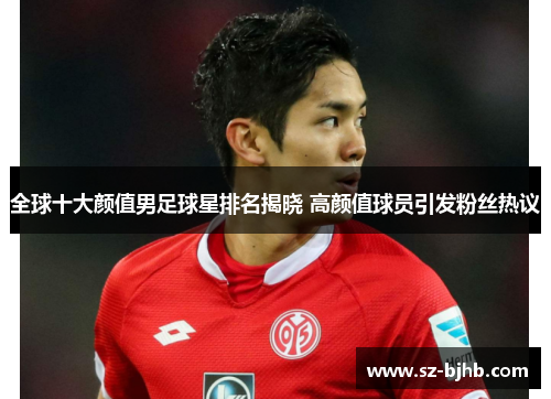 全球十大颜值男足球星排名揭晓 高颜值球员引发粉丝热议
