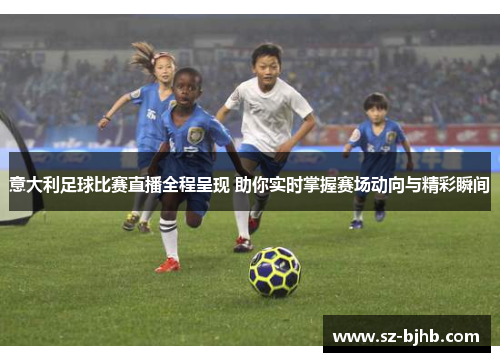 意大利足球比赛直播全程呈现 助你实时掌握赛场动向与精彩瞬间