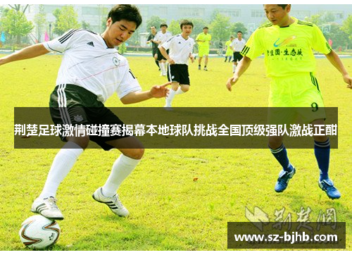 荆楚足球激情碰撞赛揭幕本地球队挑战全国顶级强队激战正酣