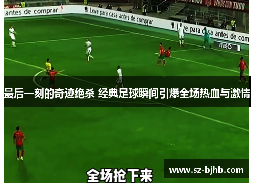 最后一刻的奇迹绝杀 经典足球瞬间引爆全场热血与激情
