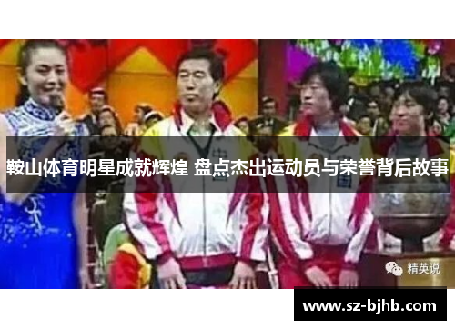 鞍山体育明星成就辉煌 盘点杰出运动员与荣誉背后故事