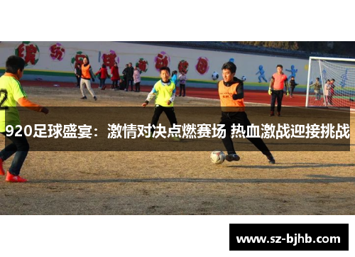 920足球盛宴：激情对决点燃赛场 热血激战迎接挑战